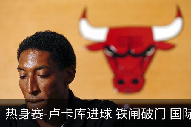 热身赛-卢卡库进球 铁闸破门 国际米兰2-4负黄潜